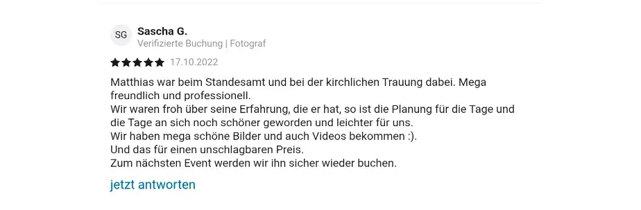 Sascha G. Verifizierte Check24 Buchung | Fotograf 17.10.2022 Matthias war beim Standesamt und bei der kirchlichen Trauung dabei. Mega freundlich und professionell. Wir waren froh über seine Erfahrung, die er hat, so ist die Planung für die Tage und die Tage an sich noch schöner geworden und leichter für uns. Wir haben mega schöne Bilder und auch Videos bekommen ). Und das für einen unschlagbaren Preis. Zum nächsten Event werden wir ihn sicher wieder buchen.
